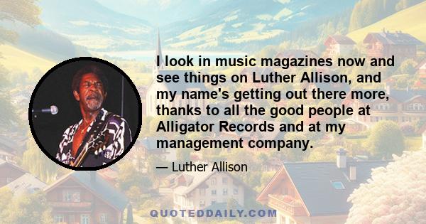 I look in music magazines now and see things on Luther Allison, and my name's getting out there more, thanks to all the good people at Alligator Records and at my management company.