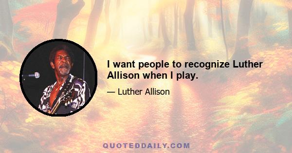 I want people to recognize Luther Allison when I play.