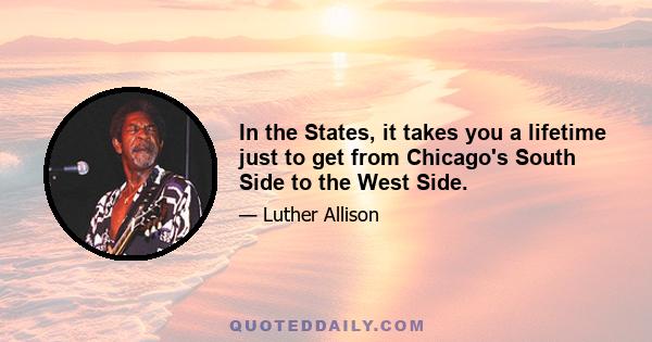 In the States, it takes you a lifetime just to get from Chicago's South Side to the West Side.