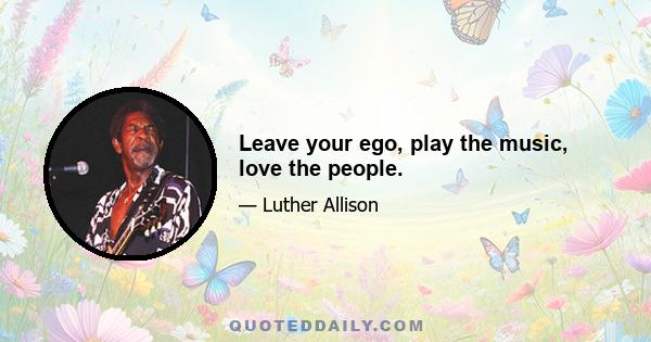 Leave your ego, play the music, love the people.