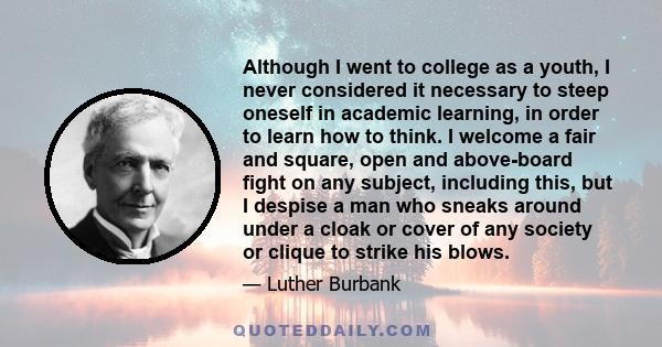 Although I went to college as a youth, I never considered it necessary to steep oneself in academic learning, in order to learn how to think. I welcome a fair and square, open and above-board fight on any subject,