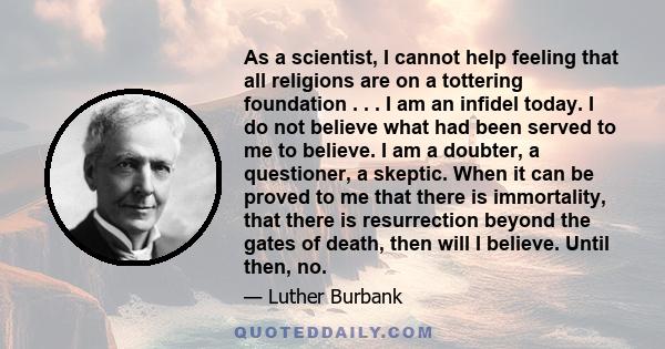 As a scientist, I cannot help feeling that all religions are on a tottering foundation . . . I am an infidel today. I do not believe what had been served to me to believe. I am a doubter, a questioner, a skeptic. When