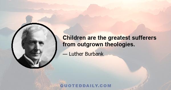 Children are the greatest sufferers from outgrown theologies.