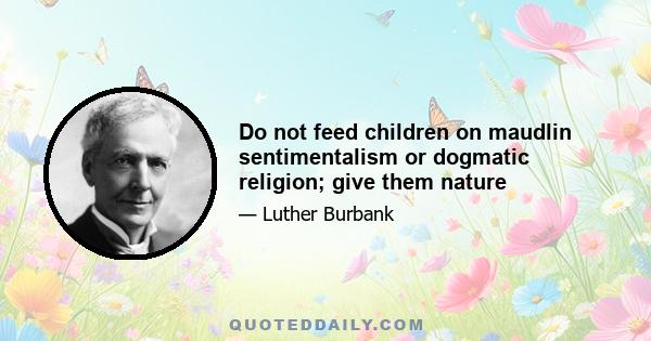 Do not feed children on maudlin sentimentalism or dogmatic religion; give them nature