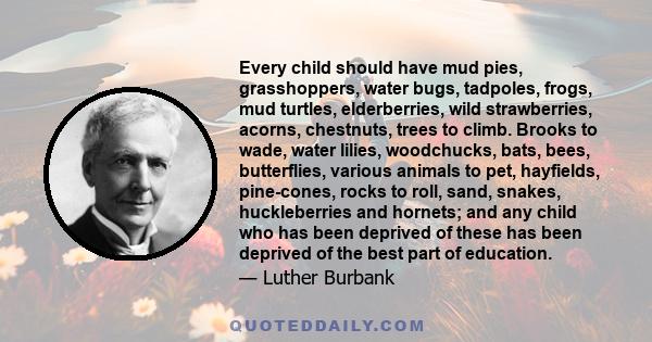 Every child should have mud pies, grasshoppers, water bugs, tadpoles, frogs, mud turtles, elderberries, wild strawberries, acorns, chestnuts, trees to climb. Brooks to wade, water lilies, woodchucks, bats, bees,