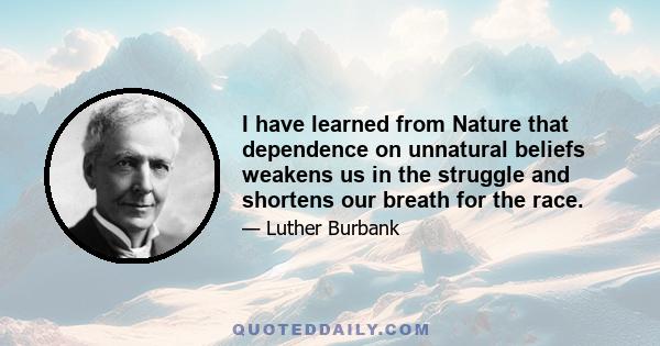 I have learned from Nature that dependence on unnatural beliefs weakens us in the struggle and shortens our breath for the race.