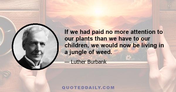 If we had paid no more attention to our plants than we have to our children, we would now be living in a jungle of weed.