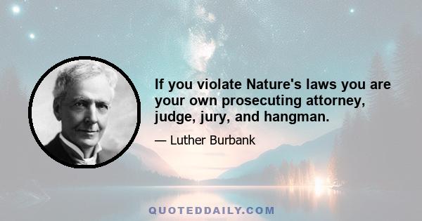 If you violate Nature's laws you are your own prosecuting attorney, judge, jury, and hangman.