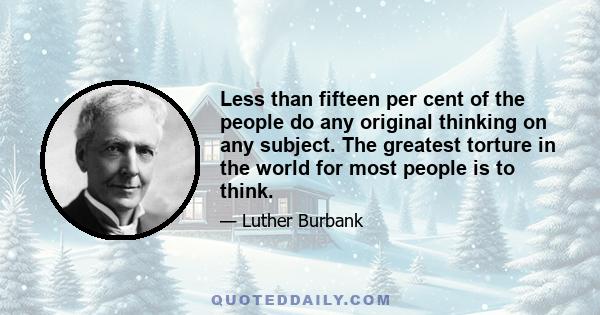 Less than fifteen per cent of the people do any original thinking on any subject. The greatest torture in the world for most people is to think.