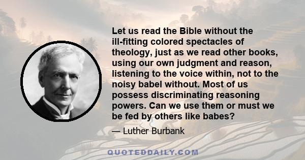 Let us read the Bible without the ill-fitting colored spectacles of theology, just as we read other books, using our judgment and reason. . . .