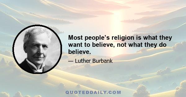 Most people’s religion is what they want to believe, not what they do believe.