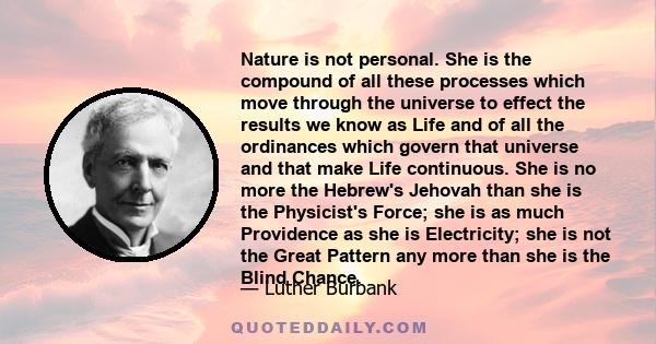 Nature is not personal. She is the compound of all these processes which move through the universe to effect the results we know as Life and of all the ordinances which govern that universe and that make Life