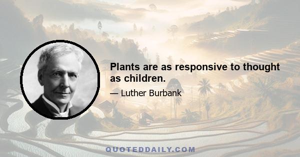 Plants are as responsive to thought as children.