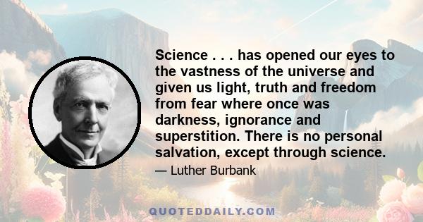 Science . . . has opened our eyes to the vastness of the universe and given us light, truth and freedom from fear where once was darkness, ignorance and superstition. There is no personal salvation, except through