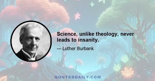 Science, unlike theology, never leads to insanity.