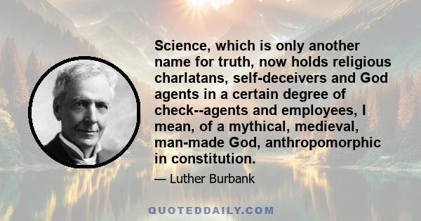 Science, which is only another name for truth, now holds religious charlatans, self-deceivers and God agents in a certain degree of check--agents and employees, I mean, of a mythical, medieval, man-made God,