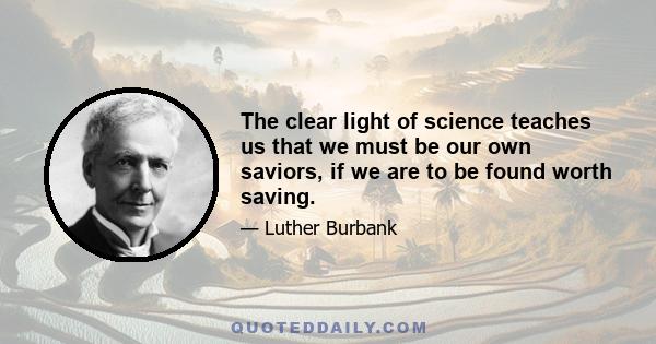 The clear light of science teaches us that we must be our own saviors, if we are to be found worth saving.