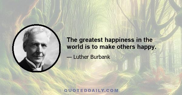 The greatest happiness in the world is to make others happy.