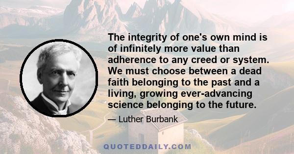 The integrity of one's own mind is of infinitely more value than adherence to any creed or system. We must choose between a dead faith belonging to the past and a living, growing ever-advancing science belonging to the