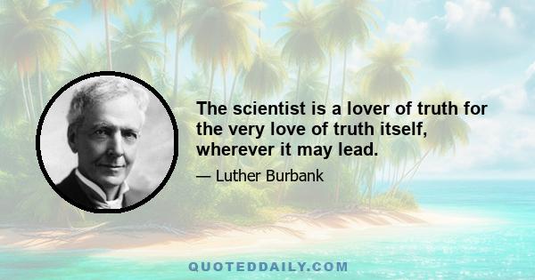 The scientist is a lover of truth for the very love of truth itself, wherever it may lead.