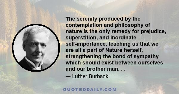 The serenity produced by the contemplation and philosophy of nature is the only remedy for prejudice, superstition, and inordinate self-importance, teaching us that we are all a part of Nature herself, strengthening the 