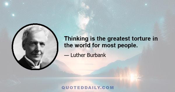 Thinking is the greatest torture in the world for most people.