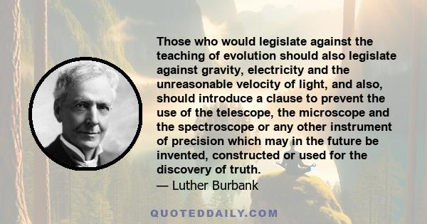 Those who would legislate against the teaching of evolution should also legislate against gravity, electricity and the unreasonable velocity of light, and also, should introduce a clause to prevent the use of the