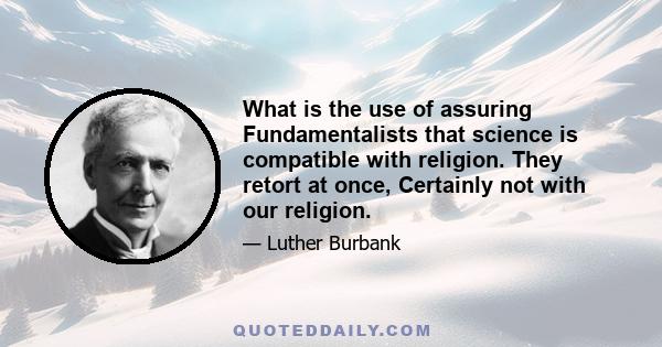 What is the use of assuring Fundamentalists that science is compatible with religion. They retort at once, Certainly not with our religion.