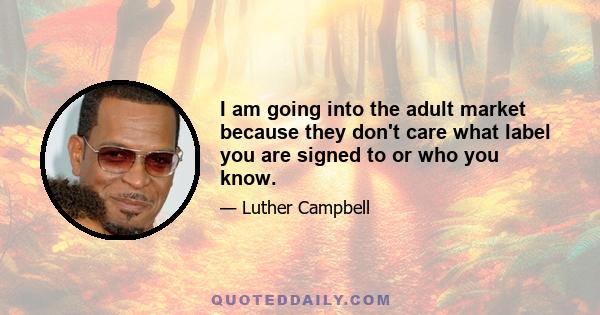 I am going into the adult market because they don't care what label you are signed to or who you know.