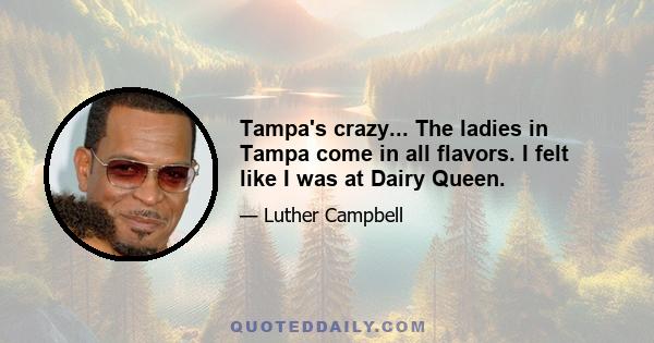 Tampa's crazy... The ladies in Tampa come in all flavors. I felt like I was at Dairy Queen.