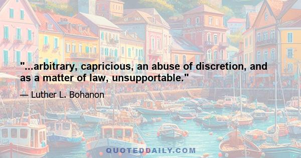 ...arbitrary, capricious, an abuse of discretion, and as a matter of law, unsupportable.