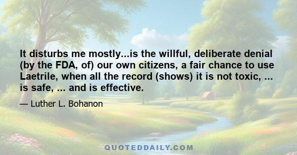 It disturbs me mostly...is the willful, deliberate denial (by the FDA, of) our own citizens, a fair chance to use Laetrile, when all the record (shows) it is not toxic, ... is safe, ... and is effective.