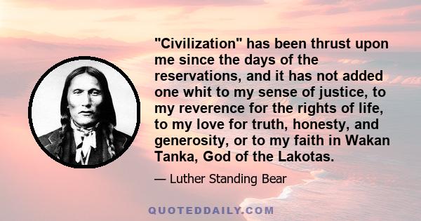 Civilization has been thrust upon me since the days of the reservations, and it has not added one whit to my sense of justice, to my reverence for the rights of life, to my love for truth, honesty, and generosity, or to 