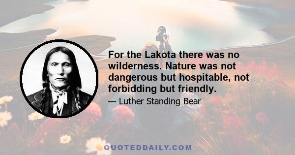 For the Lakota there was no wilderness. Nature was not dangerous but hospitable, not forbidding but friendly.