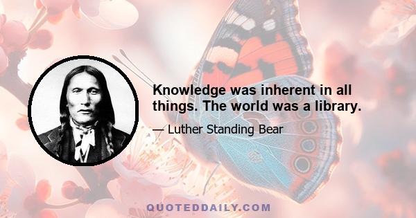 Knowledge was inherent in all things. The world was a library.