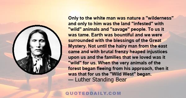 Only to the white man was nature a wilderness and only to him was the land infested with wild animals and savage people. To us it was tame. Earth was bountiful and we were surrounded with the blessings of the Great