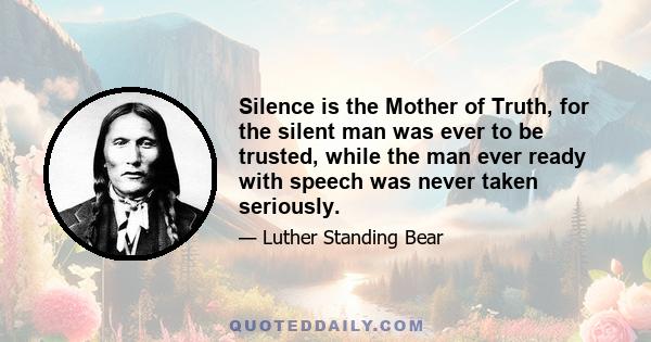 Silence is the Mother of Truth, for the silent man was ever to be trusted, while the man ever ready with speech was never taken seriously.