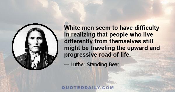 White men seem to have difficulty in realizing that people who live differently from themselves still might be traveling the upward and progressive road of life.