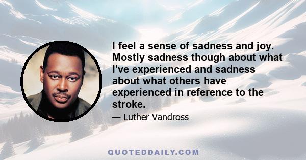 I feel a sense of sadness and joy. Mostly sadness though about what I've experienced and sadness about what others have experienced in reference to the stroke.