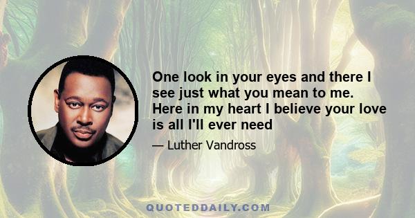 One look in your eyes and there I see just what you mean to me. Here in my heart I believe your love is all I'll ever need