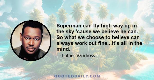 Superman can fly high way up in the sky 'cause we believe he can. So what we choose to believe can always work out fine...It's all in the mind.