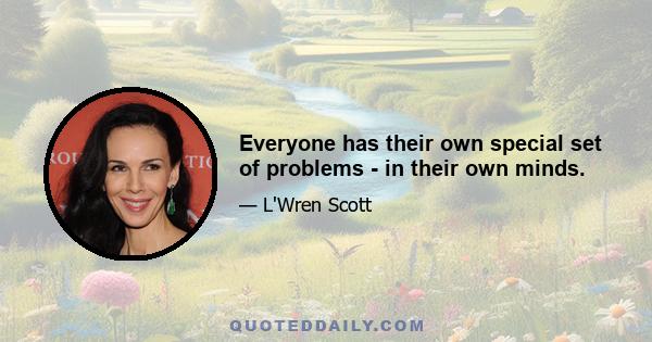 Everyone has their own special set of problems - in their own minds.