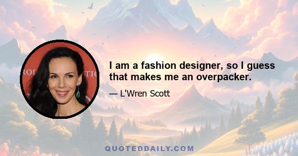 I am a fashion designer, so I guess that makes me an overpacker.