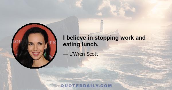 I believe in stopping work and eating lunch.