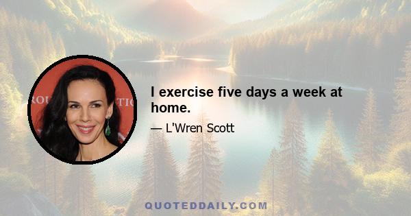 I exercise five days a week at home.