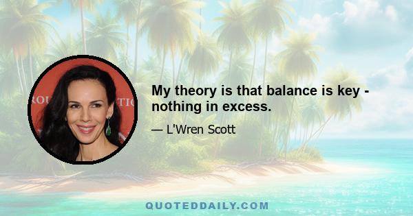 My theory is that balance is key - nothing in excess.