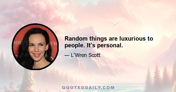 Random things are luxurious to people. It's personal.