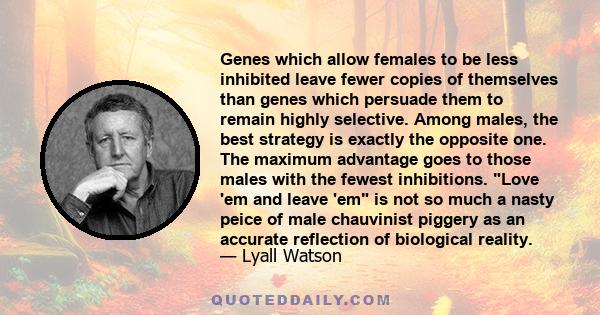 Genes which allow females to be less inhibited leave fewer copies of themselves than genes which persuade them to remain highly selective. Among males, the best strategy is exactly the opposite one. The maximum