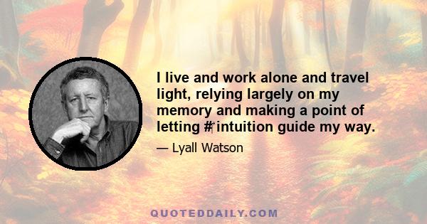 I live and work alone and travel light, relying largely on my memory and making a point of letting #‎ intuition guide my way.