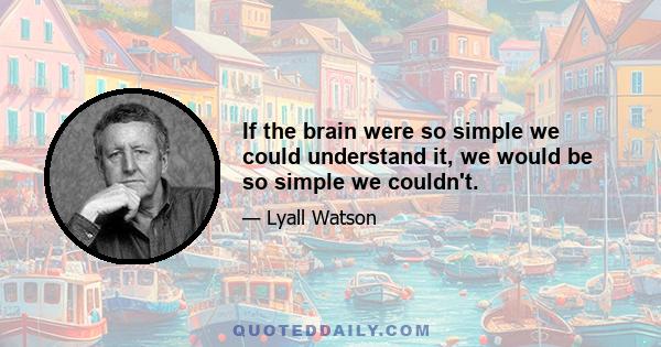 If the brain were so simple we could understand it, we would be so simple we couldn't.